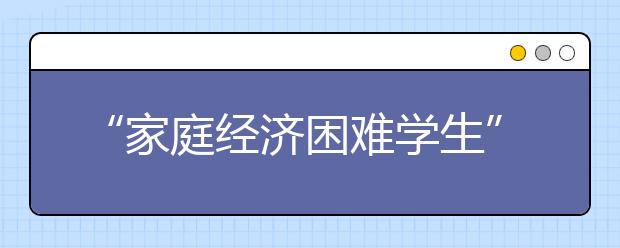 “家庭经济困难学生”怎么认定？学生提供信息时应注意什么问题？