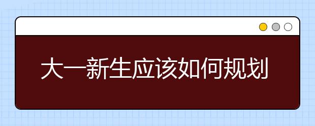 大一新生应该如何规划大学新生活？学长学姐给你这些建议！