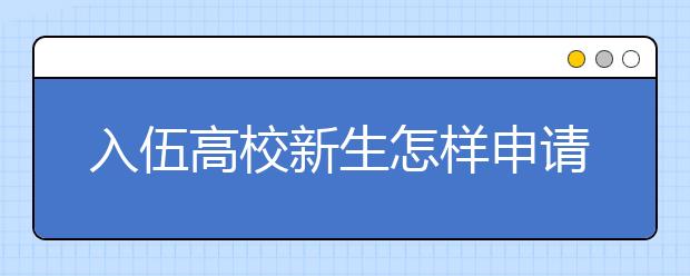入伍高校新生怎樣申請(qǐng)保留入學(xué)資格？需要辦理哪些手續(xù)？