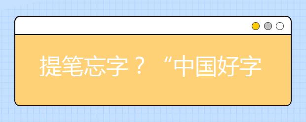 提笔忘字？“中国好字帖”首届汉字书写大赛重申：汉字是国家文化的根本！！