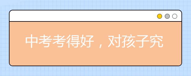 中考考得好，對孩子究竟意味著什么？