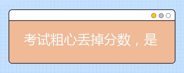 考试粗心丢掉分数，是考生最不应该犯的错误