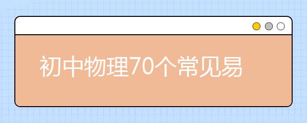 初中物理70个常见易错知识点，90%的同学都会错！