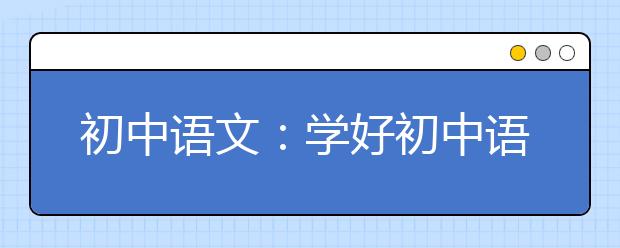 初中语文：学好初中语文的十大方法