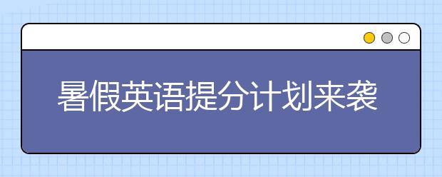 暑假英語提分計(jì)劃來襲，快來查看吧！