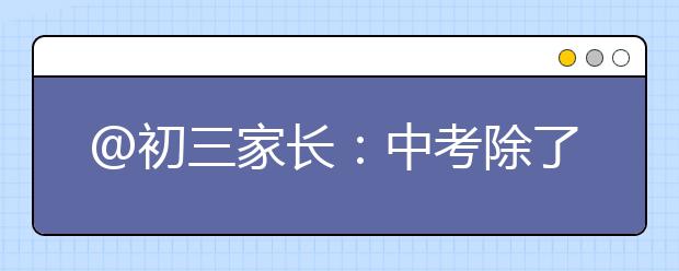 @初三家长：中考除了帮助孩子提高学习成绩，这些你也需要注意