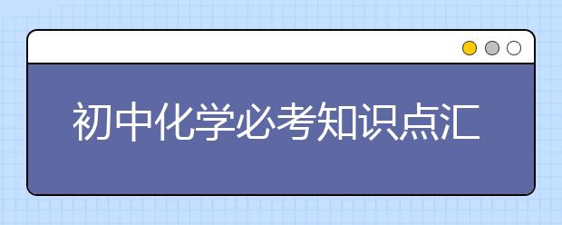 初中化学必考知识点汇总，趁着暑假赶快学起来吧！