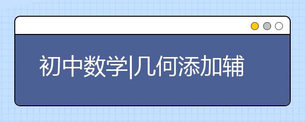 初中数学|几何添加辅助线的99条规律