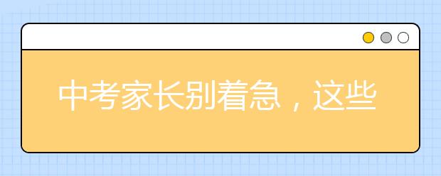 中考家長別著急，這些事情別瞎忙