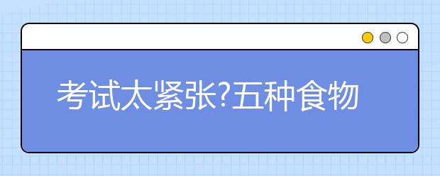 考試太緊張?五種食物來幫忙