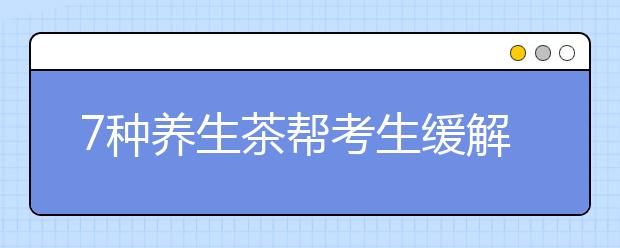 7種養(yǎng)生茶幫考生緩解眼睛疲勞