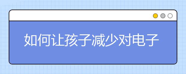 如何让孩子减少对电子产品的迷恋?