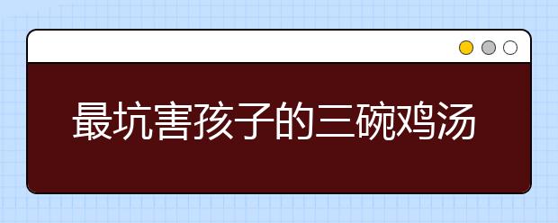 最坑害孩子的三碗雞湯，80%家庭已中招！你還在喝？