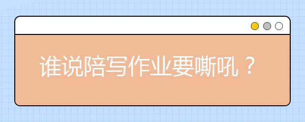 誰說陪寫作業(yè)要嘶吼？陪孩子寫作業(yè)的正確方式