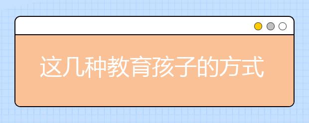 這幾種教育孩子的方式，讓90%中國家長自愧不如！