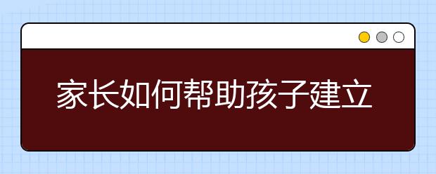 家長如何幫助孩子建立良好的學(xué)習(xí)習(xí)慣?