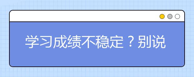 學習成績不穩(wěn)定？別說都是孩子的錯