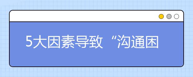 5大因素導致“溝通困難”，3個方法幫你解決!