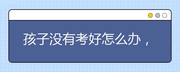 孩子没有考好怎么办，如何安慰考试失利的孩子？