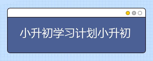 小升初学习计划小升初学生家长如何有效安排学习规划？