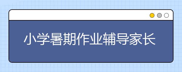 小學暑期作業(yè)輔導家長如何讓孩子愉快地完成暑假作業(yè)！