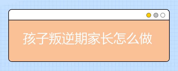 孩子叛逆期家長怎么做家長應(yīng)對孩子的叛逆期的辦法