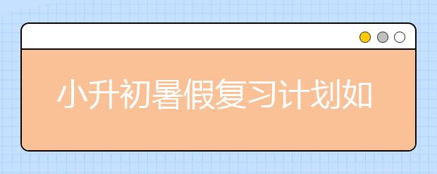 小升初暑假復(fù)習(xí)計(jì)劃如何為小升初從容地準(zhǔn)備？