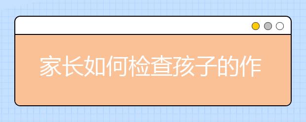 家長如何檢查孩子的作業(yè)正確檢查孩子作業(yè)的方法