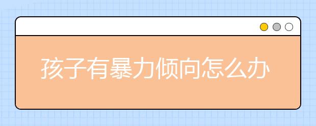 孩子有暴力倾向怎么办，如何消除宝宝的暴力行为？