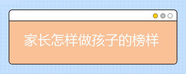 家長怎樣做孩子的榜樣作為父母怎樣教育孩子