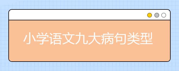 小學(xué)語文九大病句類型及例句小學(xué)語文病句修改方法技巧