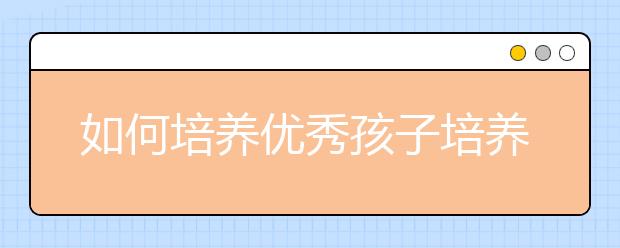 如何培養(yǎng)優(yōu)秀孩子培養(yǎng)優(yōu)秀孩子的九種能力