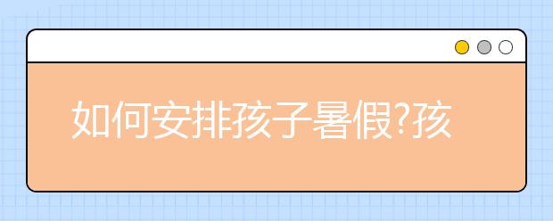 如何安排孩子暑假?孩子的暑假怎么過才有意義？