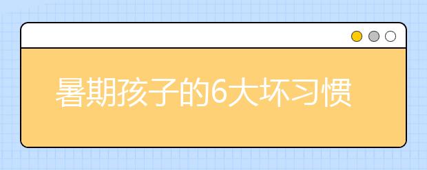 暑期孩子的6大坏习惯排行榜怎么改掉孩子的坏习惯