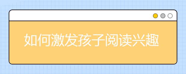 如何激發(fā)孩子閱讀興趣讓孩子愛上閱讀的訣竅