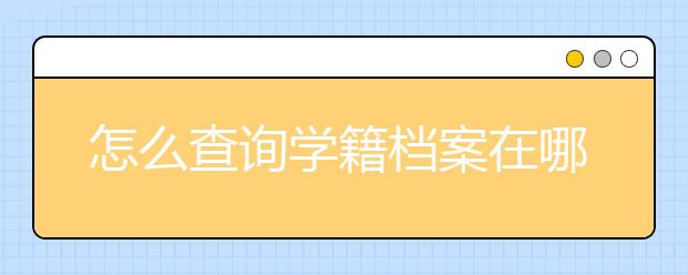 怎么查詢學(xué)籍檔案在哪，如何查詢自己學(xué)籍檔案？