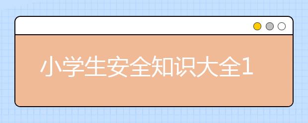 小學(xué)生安全知識大全10道孩子必知的“安全知識題”