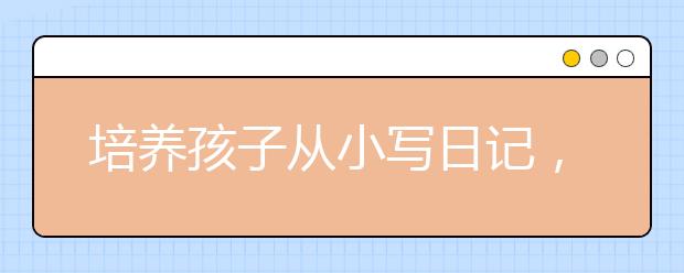 培養(yǎng)孩子從小寫日記，就是提前培養(yǎng)寫作能力