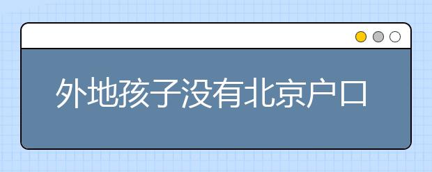 外地孩子没有北京户口也能在京上学！来看看这些学校名单