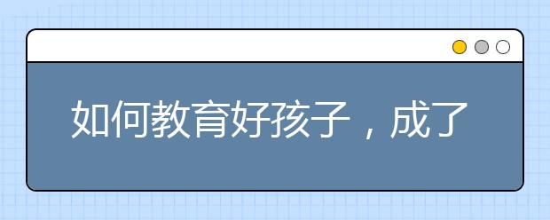 如何教育好孩子，成了中國父母普遍很頭疼的事情！