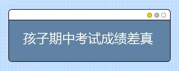 孩子期中考试成绩差真正的原因是什么？