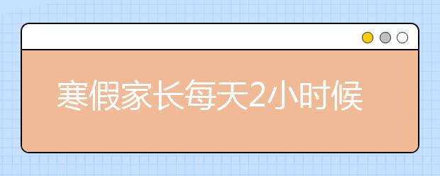 寒假家長(zhǎng)每天2小時(shí)候，孩子開學(xué)成績(jī)超越！