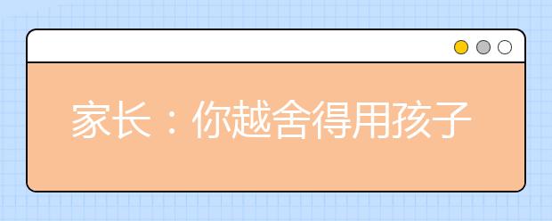 家长：你越舍得用孩子，孩子也许就越有出息！