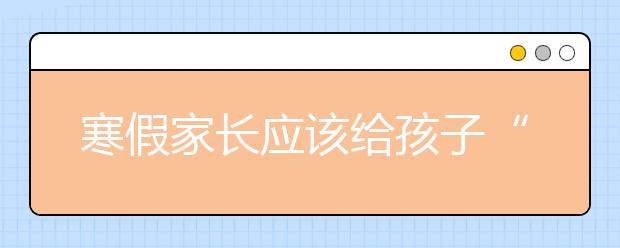 寒假家長(zhǎng)應(yīng)該給孩子“學(xué)習(xí)、教養(yǎng)、見識(shí)”這三道大餐