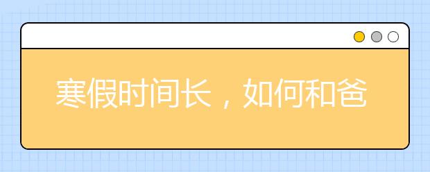 寒假時間長，如何和爸媽更好相處？