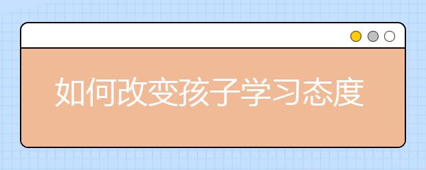 如何改變孩子學(xué)習(xí)態(tài)度，告訴孩子學(xué)習(xí)肯定是辛苦的