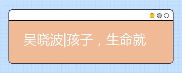 吳曉波|孩子，生命就應(yīng)該浪費在美好的事物上