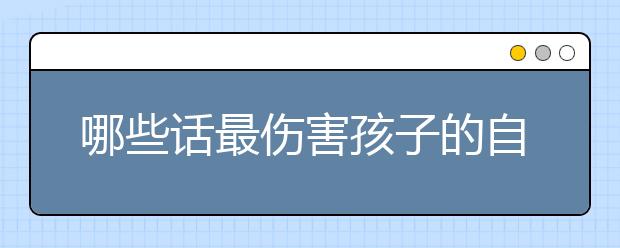 哪些話最傷害孩子的自尊心家長最傷害孩子的十句話