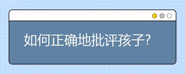 如何正确地批评孩子?一定别在这4个时间批评孩子！