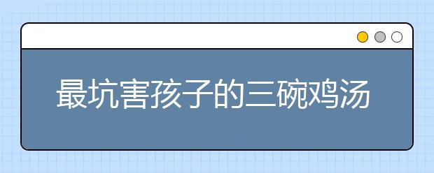 最坑害孩子的三碗雞湯，80%家庭已中招！你還在用？